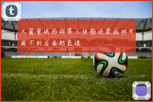 火箭重返西部第三快船逆袭成功开局不利后奋起直追