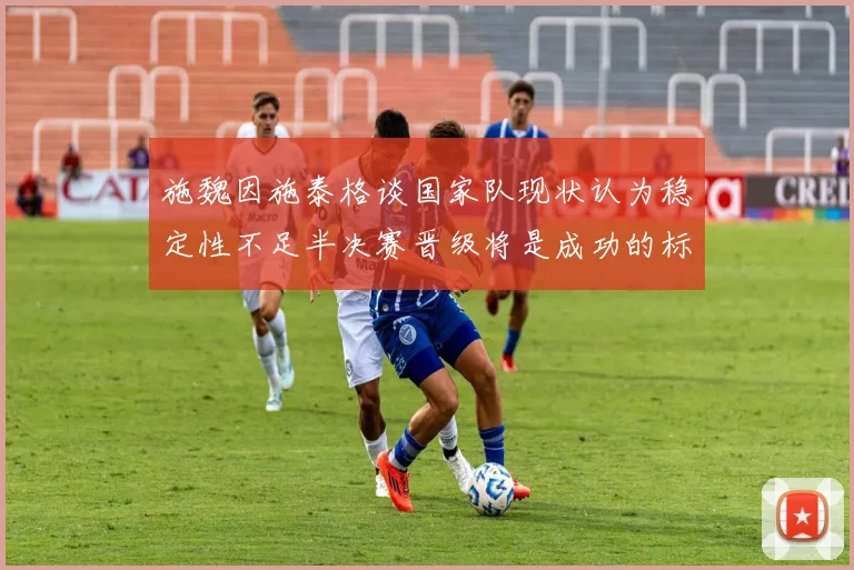 施魏因施泰格谈国家队现状认为稳定性不足半决赛晋级将是成功的标志