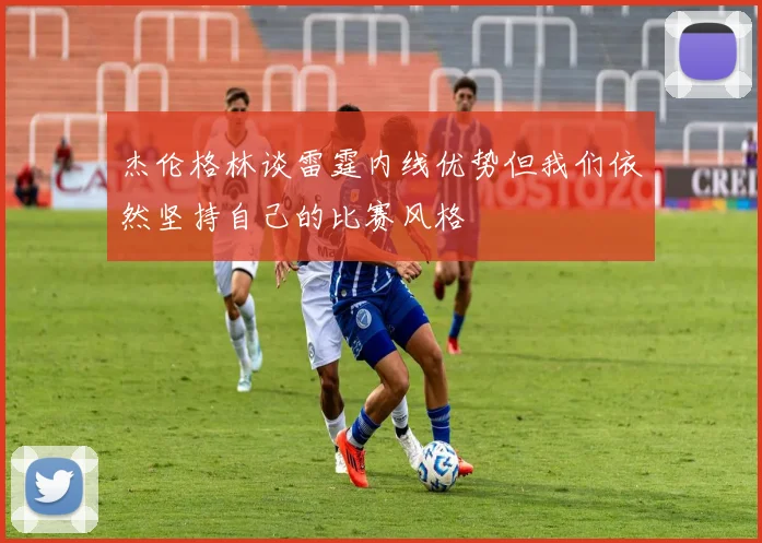 杰伦格林谈雷霆内线优势但我们依然坚持自己的比赛风格