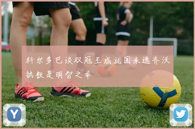 科尔多巴谈双冠王成就国米选齐沃执教是明智之举