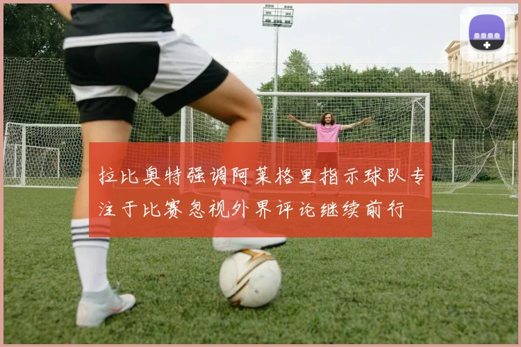 拉比奥特强调阿莱格里指示球队专注于比赛忽视外界评论继续前行