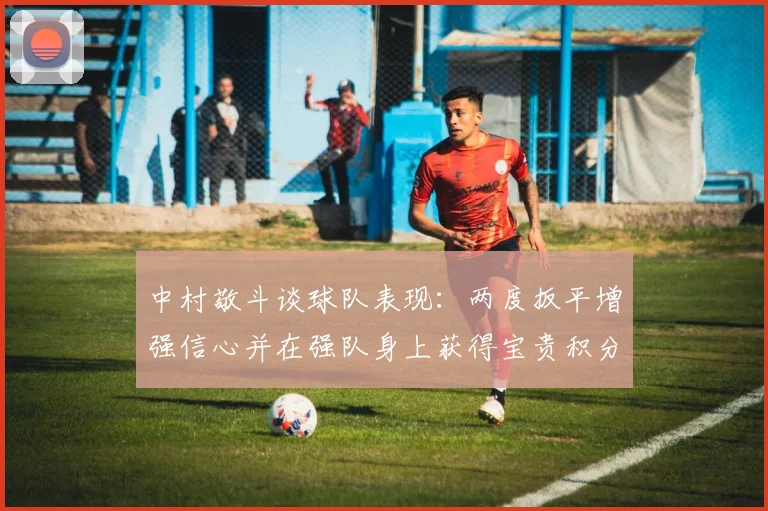 中村敬斗谈球队表现：两度扳平增强信心并在强队身上获得宝贵积分