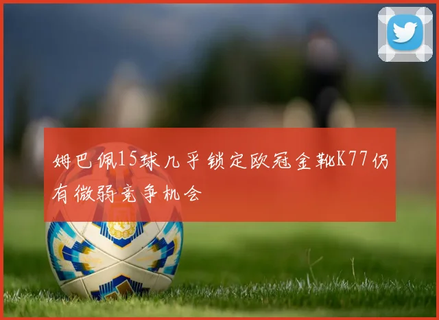 姆巴佩15球几乎锁定欧冠金靴K77仍有微弱竞争机会