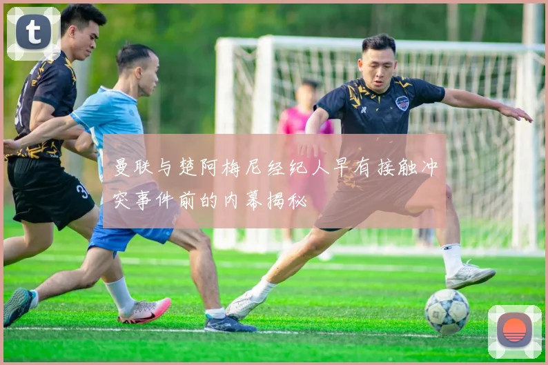 曼联与楚阿梅尼经纪人早有接触冲突事件前的内幕揭秘