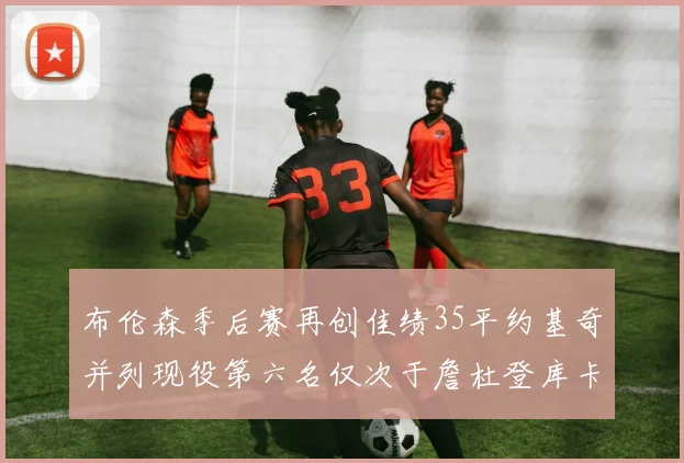 布伦森季后赛再创佳绩35平约基奇并列现役第六名仅次于詹杜登库卡