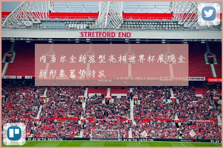 内马尔全新发型亮相世界杯展现全新形象蓄势待发