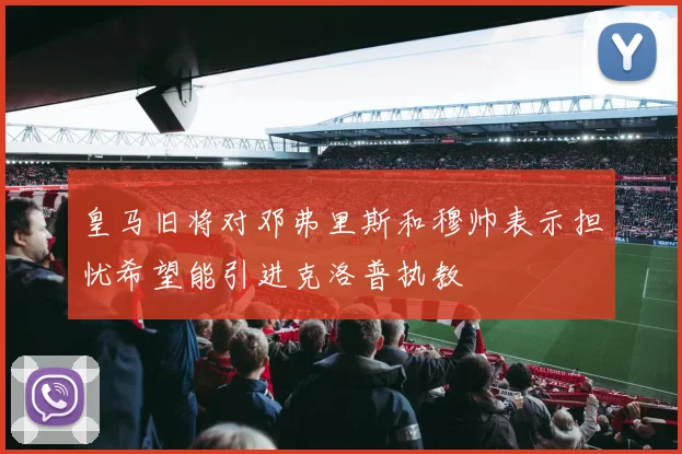 皇马旧将对邓弗里斯和穆帅表示担忧希望能引进克洛普执教