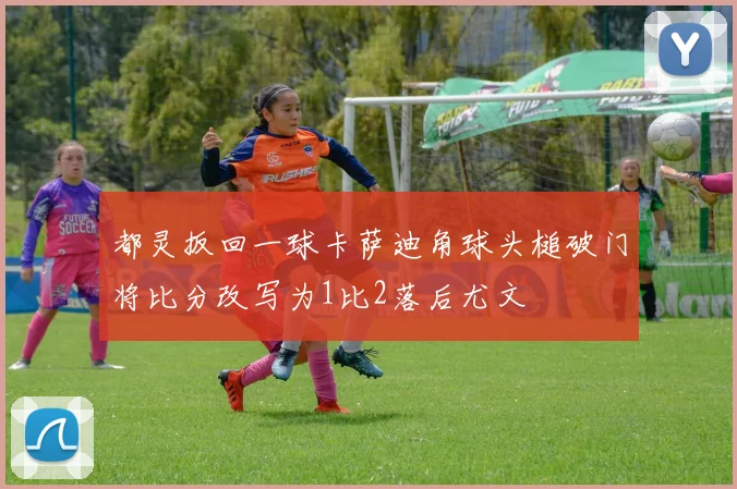 都灵扳回一球卡萨迪角球头槌破门将比分改写为1比2落后尤文