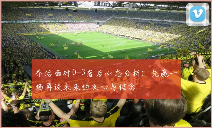乔治面对0-3落后心态分析：先赢一场再谈未来的决心与信念